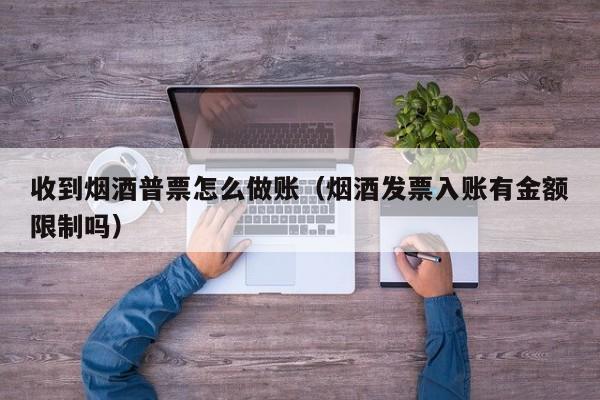 收到烟酒普票怎么做账(烟酒发票入账有金额限制吗)