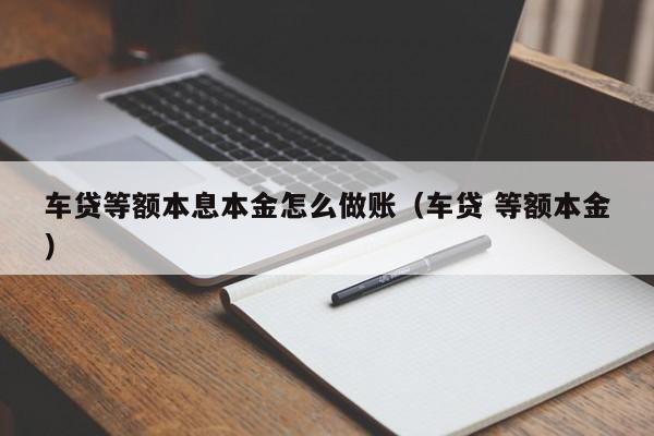 车贷等额本息本金怎么做账(车贷 等额本金)