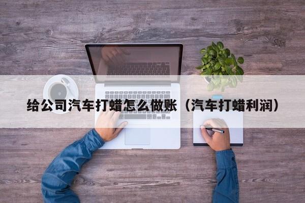 给公司汽车打蜡怎么做账(汽车打蜡利润)