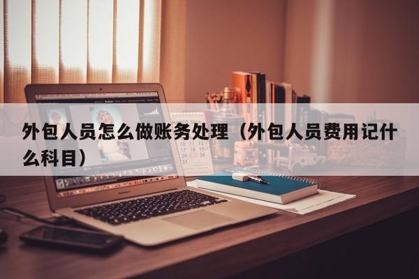 外包人员怎么做账务处理(外包人员费用记什么科目)