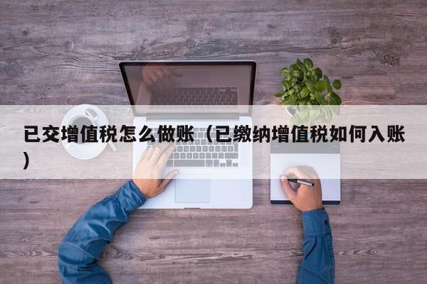 已交增值税怎么做账(已缴纳增值税如何入账)