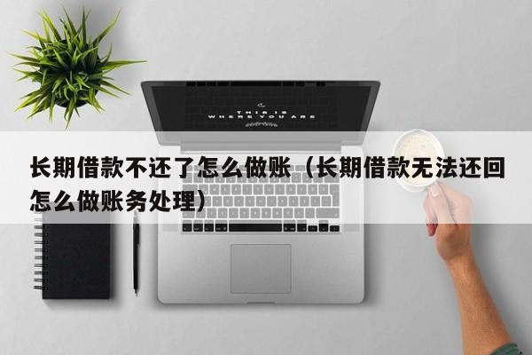 长期借款不还了怎么做账(长期借款无法还回怎么做账务处理)