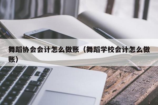 舞蹈协会会计怎么做账(舞蹈学校会计怎么做账)