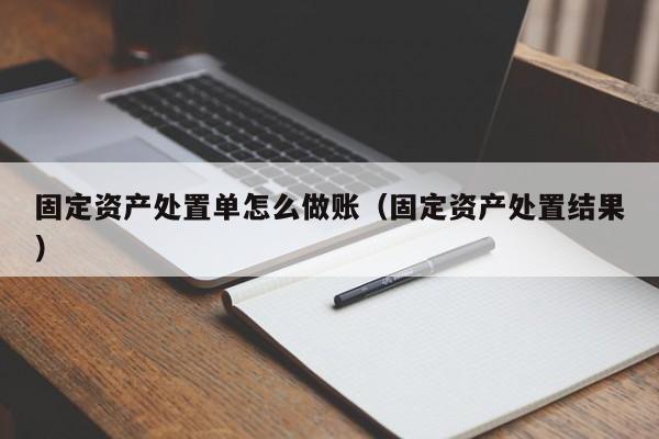 固定资产处置单怎么做账(固定资产处置结果)