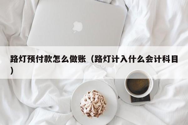 路灯预付款怎么做账(路灯计入什么会计科目)