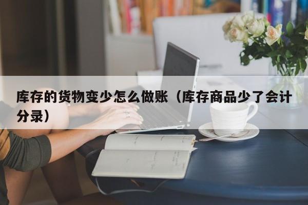 库存的货物变少怎么做账(库存商品少了会计分录)