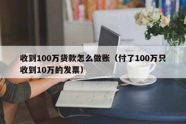 收到100万货款怎么做账(付了100万只收到10万的发票)