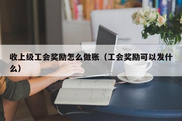 收上级工会奖励怎么做账(工会奖励可以发什么)