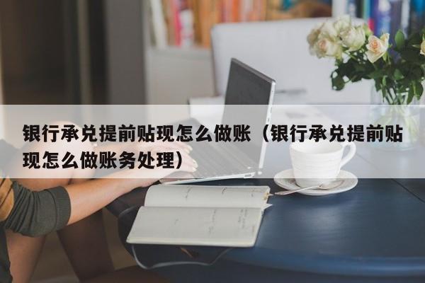 银行承兑提前贴现怎么做账(银行承兑提前贴现怎么做账务处理)