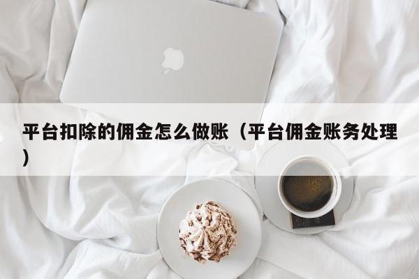 平台扣除的佣金怎么做账(平台佣金账务处理)
