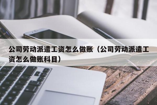 公司劳动派遣工资怎么做账(公司劳动派遣工资怎么做账科目)