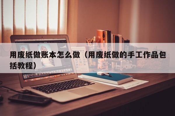 用废纸做账本怎么做(用废纸做的手工作品包括教程)