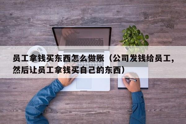 员工拿钱买东西怎么做账(公司发钱给员工,然后让员工拿钱买自己的东西)