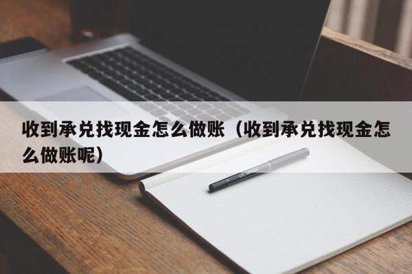 收到承兑找现金怎么做账(收到承兑找现金怎么做账呢)