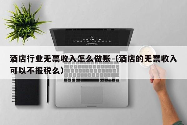 酒店行业无票收入怎么做账(酒店的无票收入可以不报税么)