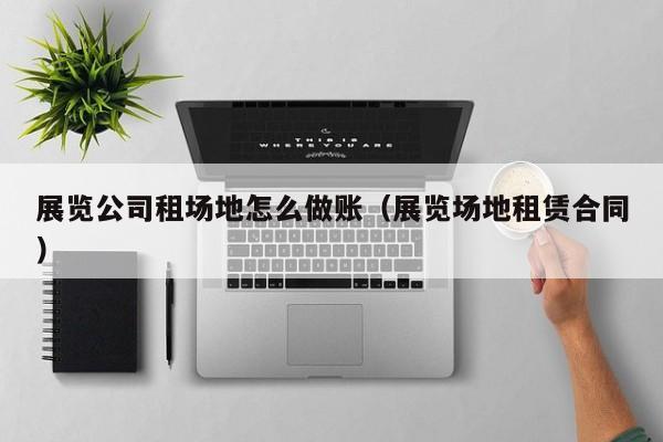 展览公司租场地怎么做账(展览场地租赁合同)