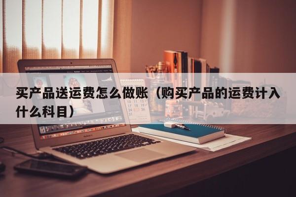 买产品送运费怎么做账(购买产品的运费计入什么科目)