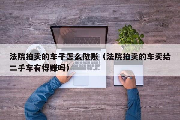 法院拍卖的车子怎么做账(法院拍卖的车卖给二手车有得赚吗)