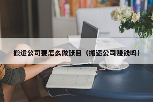 搬运公司要怎么做账目(搬运公司赚钱吗)