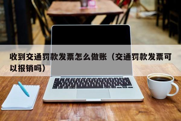 收到交通罚款发票怎么做账(交通罚款发票可以报销吗)