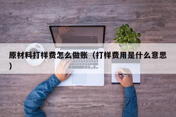 原材料打样费怎么做账(打样费用是什么意思)
