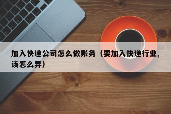 加入快递公司怎么做账务(要加入快递行业,该怎么弄)