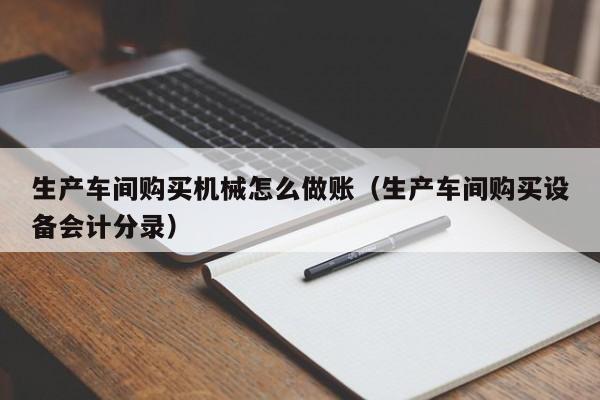 生产车间购买机械怎么做账(生产车间购买设备会计分录)