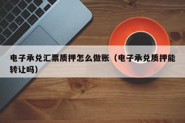 电子承兑汇票质押怎么做账(电子承兑质押能转让吗)
