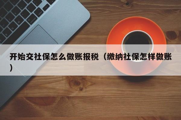 开始交社保怎么做账报税(缴纳社保怎样做账)