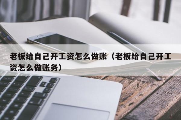 老板给自己开工资怎么做账(老板给自己开工资怎么做账务)