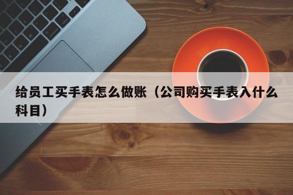 给员工买手表怎么做账(公司购买手表入什么科目)