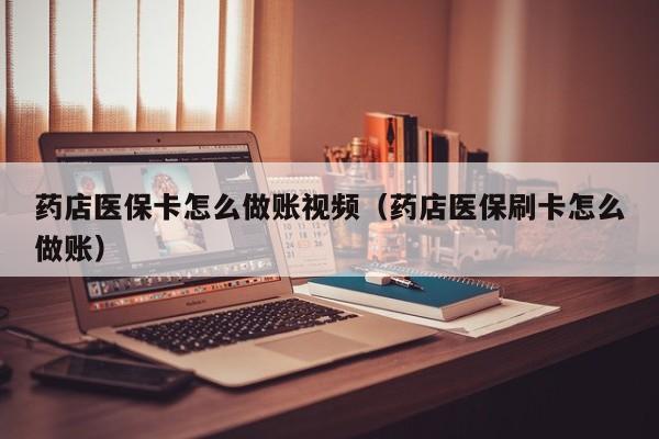 药店医保卡怎么做账视频(药店医保刷卡怎么做账)