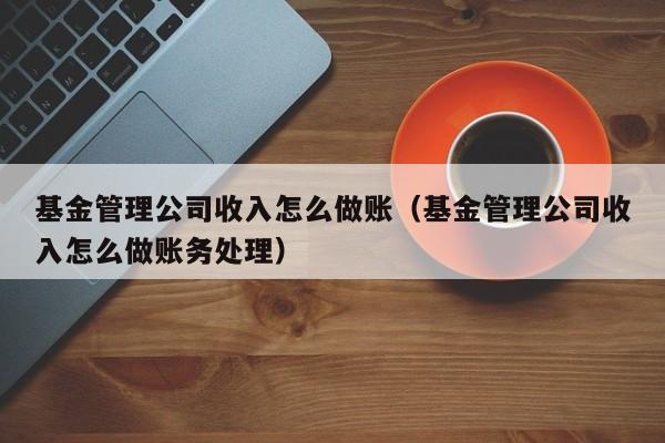 基金管理公司收入怎么做账(基金管理公司收入怎么做账务处理)