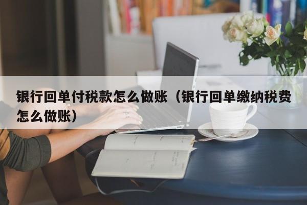 银行回单付税款怎么做账(银行回单缴纳税费怎么做账)