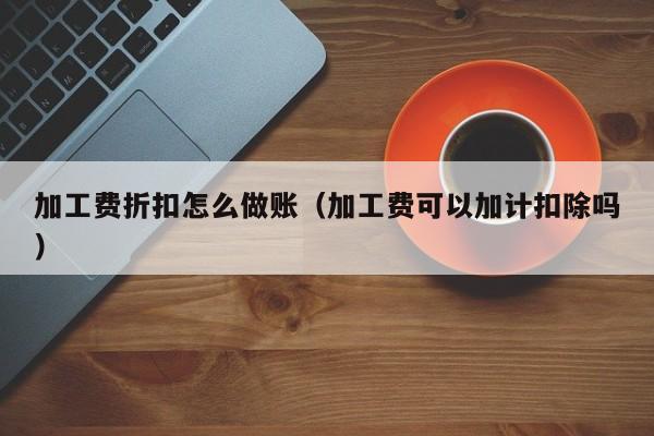 加工费折扣怎么做账(加工费可以加计扣除吗)