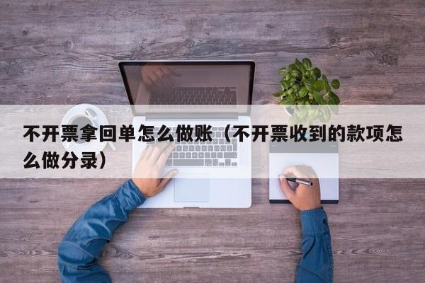 不开票拿回单怎么做账(不开票收到的款项怎么做分录)