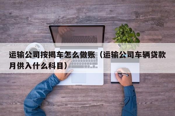 运输公司按揭车怎么做账(运输公司车辆贷款月供入什么科目)