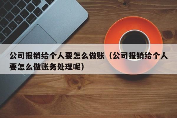 公司报销给个人要怎么做账(公司报销给个人要怎么做账务处理呢)