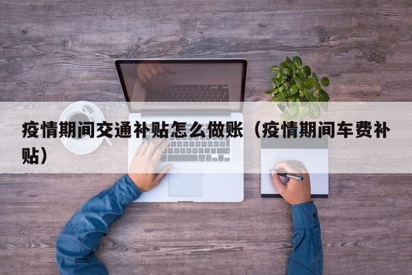 疫情期间交通补贴怎么做账(疫情期间车费补贴)
