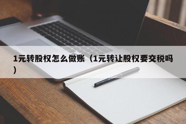 1元转股权怎么做账(1元转让股权要交税吗)