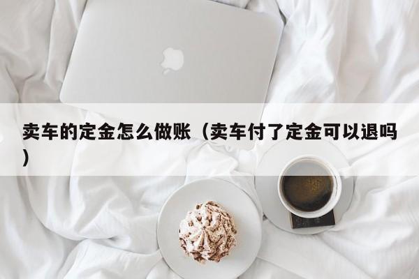 卖车的定金怎么做账(卖车付了定金可以退吗)