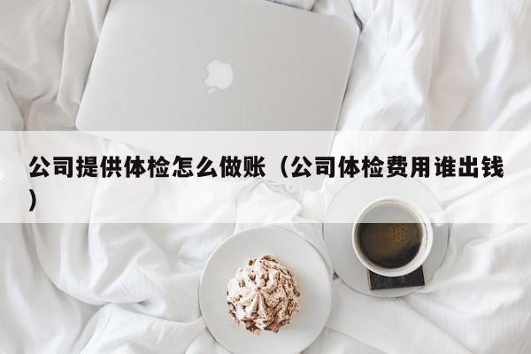 公司提供体检怎么做账(公司体检费用谁出钱)
