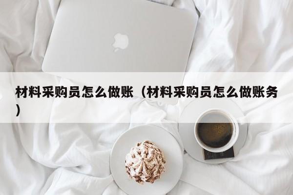 材料采购员怎么做账(材料采购员怎么做账务)