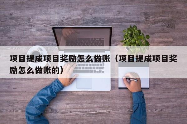 项目提成项目奖励怎么做账(项目提成项目奖励怎么做账的)