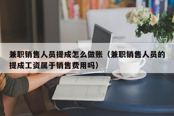 兼职销售人员提成怎么做账(兼职销售人员的提成工资属于销售费用吗)