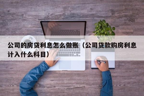 公司的房贷利息怎么做账(公司贷款购房利息计入什么科目)