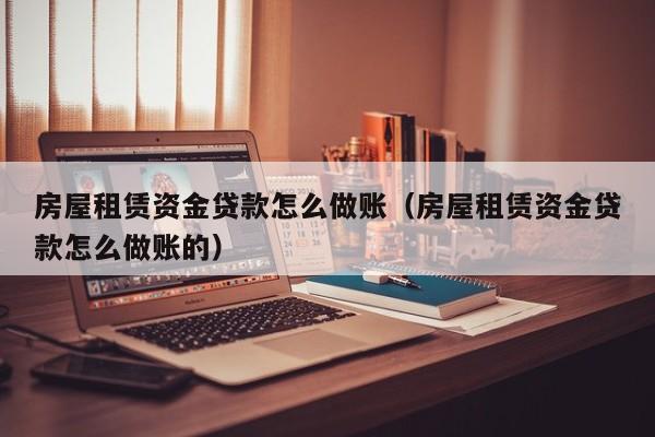 房屋租赁资金贷款怎么做账(房屋租赁资金贷款怎么做账的)