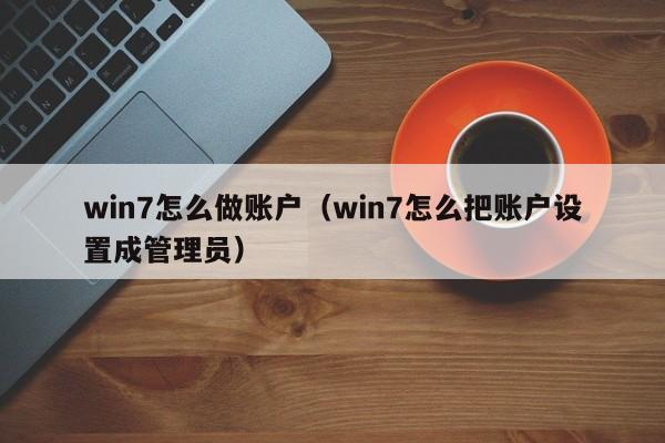win7怎么做账户(win7怎么把账户设置成管理员)
