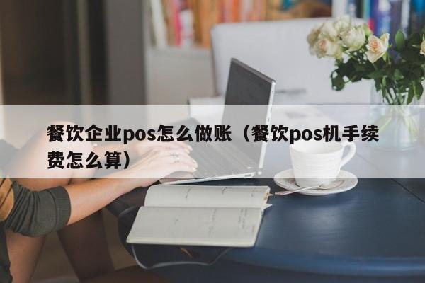 餐饮企业pos怎么做账(餐饮pos机手续费怎么算)