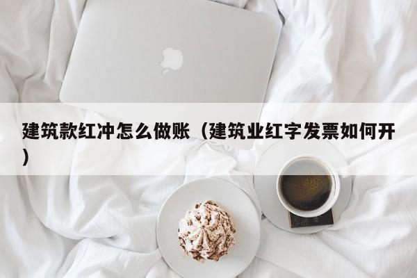 建筑款红冲怎么做账(建筑业红字发票如何开)